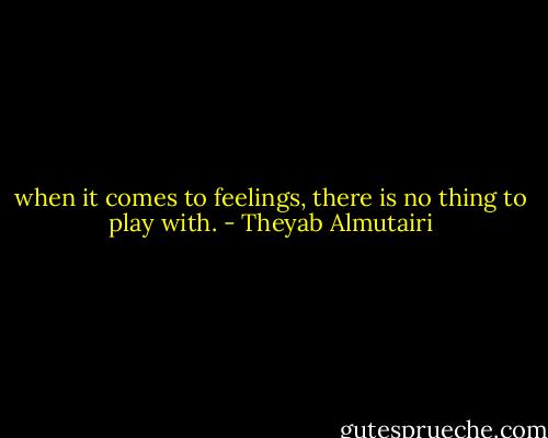 when it comes to feelings, there is no thing to play with. - Theyab Almutairi