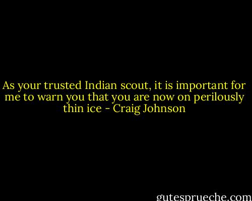 As your trusted Indian scout, it is important for me to warn you that you are now on perilously thin ice - Craig Johnson