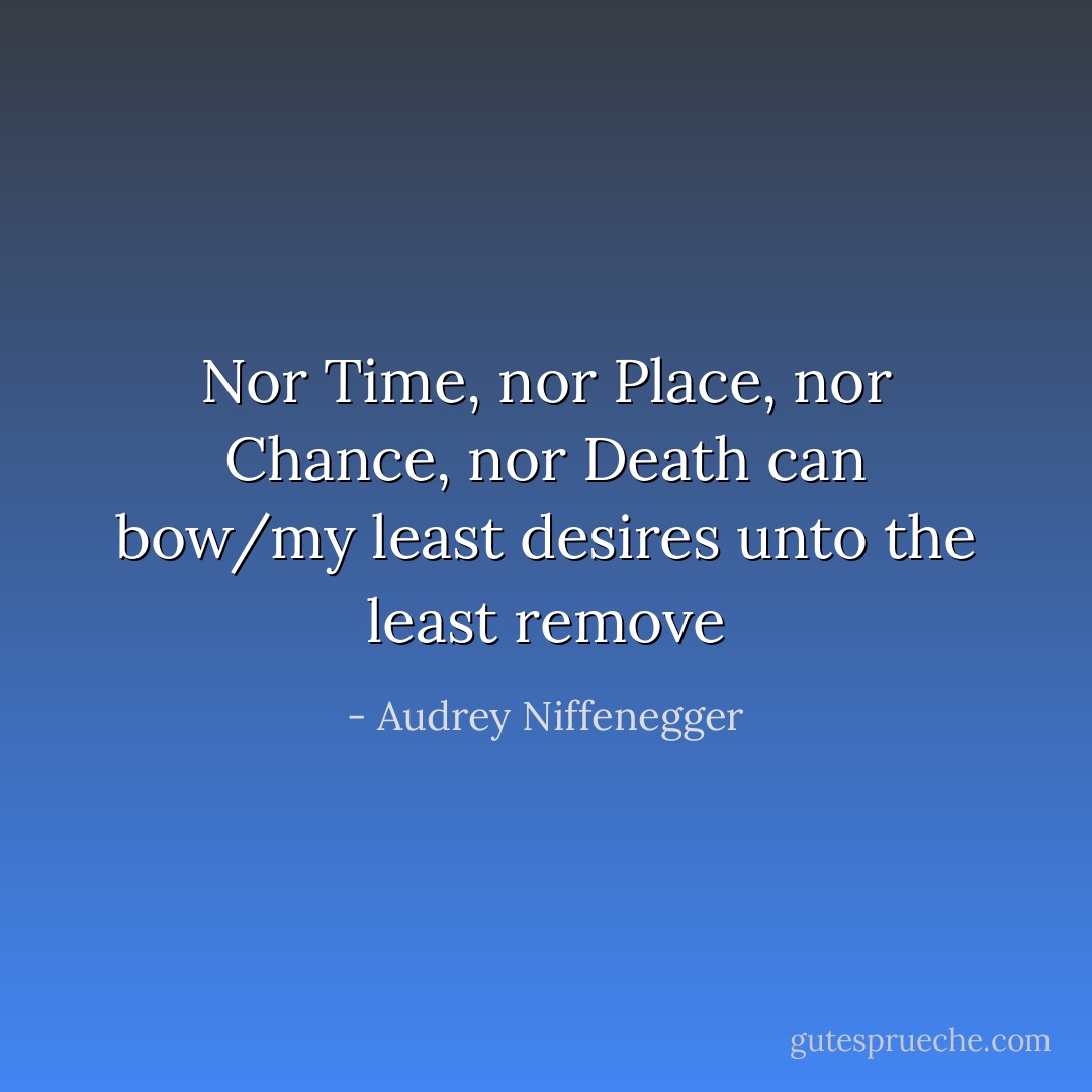 Nor Time, nor Place, nor Chance, nor Death can bow/my least desires unto the least remove - Audrey Niffenegger