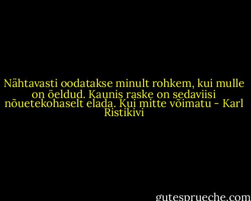 Nähtavasti oodatakse minult rohkem, kui mulle on öeldud. Kaunis raske on sedaviisi nõuetekohaselt elada. Kui mitte võimatu - Karl Ristikivi