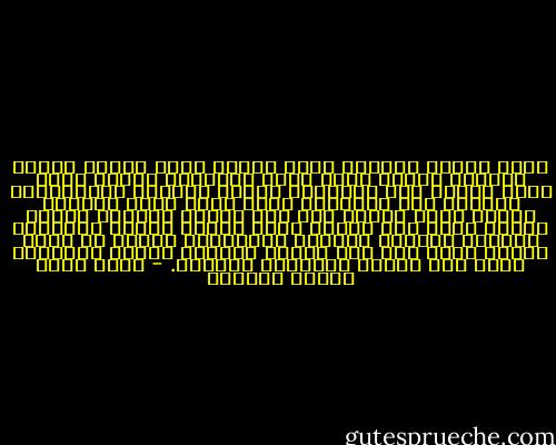 نعم، تذكّر دائماً فضلَ اللهِ عزَّ وجلَّ عليك، وتذكّر وأنتَ تمشي كيفَ يقوِّمُ اللهُ عزَّ وجلّ جذعكَ فلا تترنّحُ وتقع، وتذكّر والطّعامُ ممدودٌ على مائدتهِ بينَ يديك كيفَ هيَّءَ اللهُ عزَّ وجلَّ لكَ هذا كلّه، وتذكّر وأنتَ تمدُّ يدكَ إلى شرابك وإلى طعامك وأنتَ تتكلّمُ وتأكلُ وتشربُ وتركضُ وتتيقّظ، تذكّر من الذي يفعلُ كلَّ هذا بك، يمتلئ قلبُكَ حبّاً للمنعمِ الذي هوَ اللهُ سبحانهُ وتعالى. - محمد سعيد رمضان البوطي