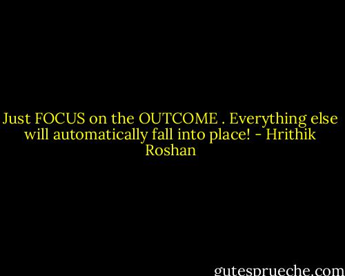 Just FOCUS on the OUTCOME . Everything else will automatically fall into place! - Hrithik Roshan