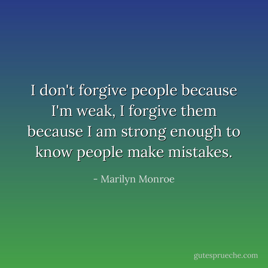I don't forgive people because I'm weak, I forgive them because I am strong enough to know people make mistakes. - Marilyn Monroe