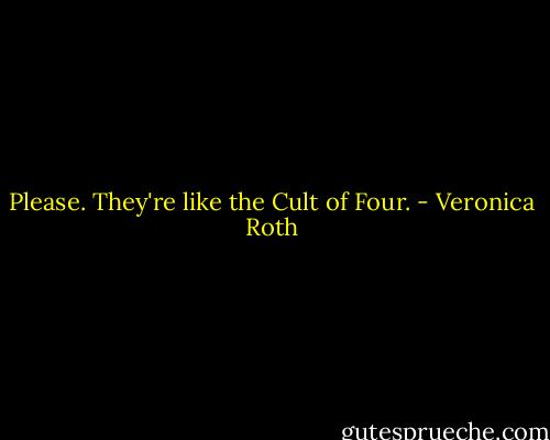 Please. They're like the Cult of Four. - Veronica Roth