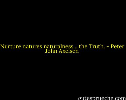 Nurture natures naturalness... the Truth. - Peter John Axelsen