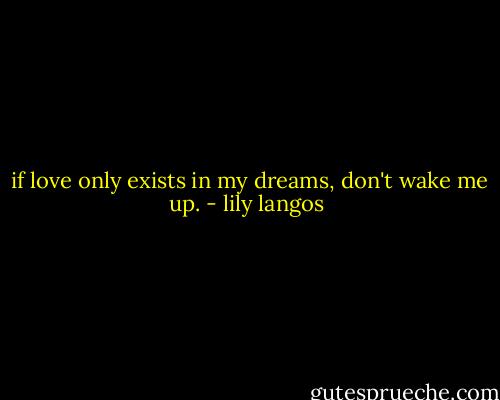  if love only exists in my dreams, don't wake me up. - lily langos