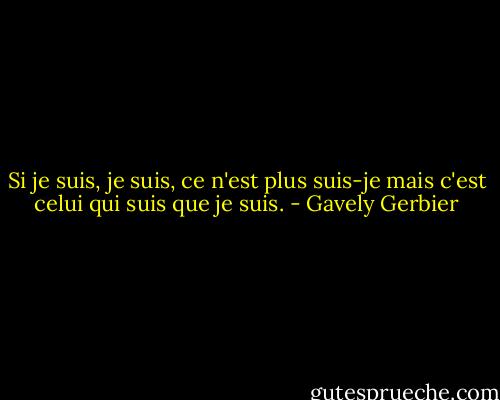 Si je suis, je suis, ce n'est plus suis-je mais c'est celui qui suis que je suis. - Gavely Gerbier
