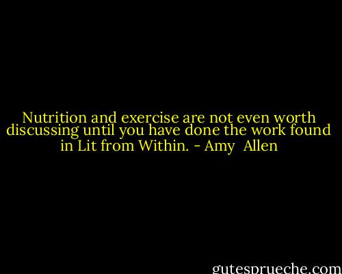 Nutrition and exercise are not even worth discussing until you have done the work found in Lit from Within. - Amy  Allen