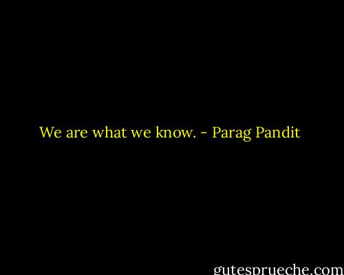 We are what we know. - Parag Pandit