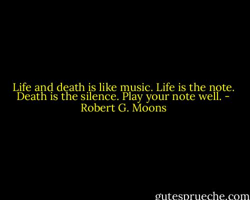 Life and death is like music. Life is the note. Death is the silence. Play your note well. - Robert G. Moons