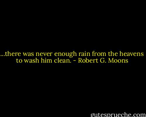 ...there was never enough rain from the heavens to wash him clean. - Robert G. Moons