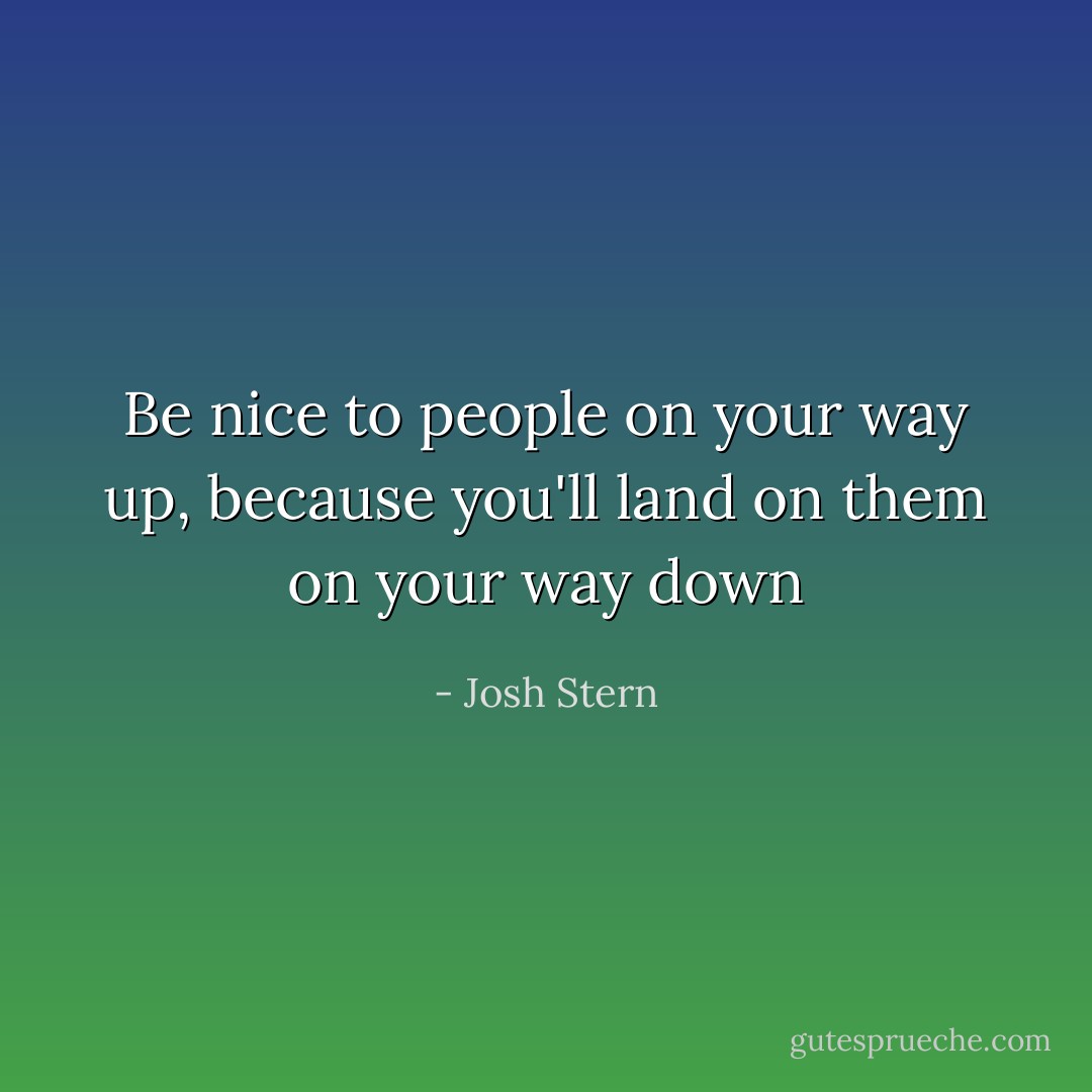 Be nice to people on your way up, because you'll land on them on your way down - Josh Stern