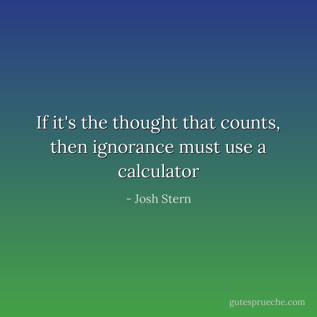 If it's the thought that counts, then ignorance must use a calculator - Josh Stern