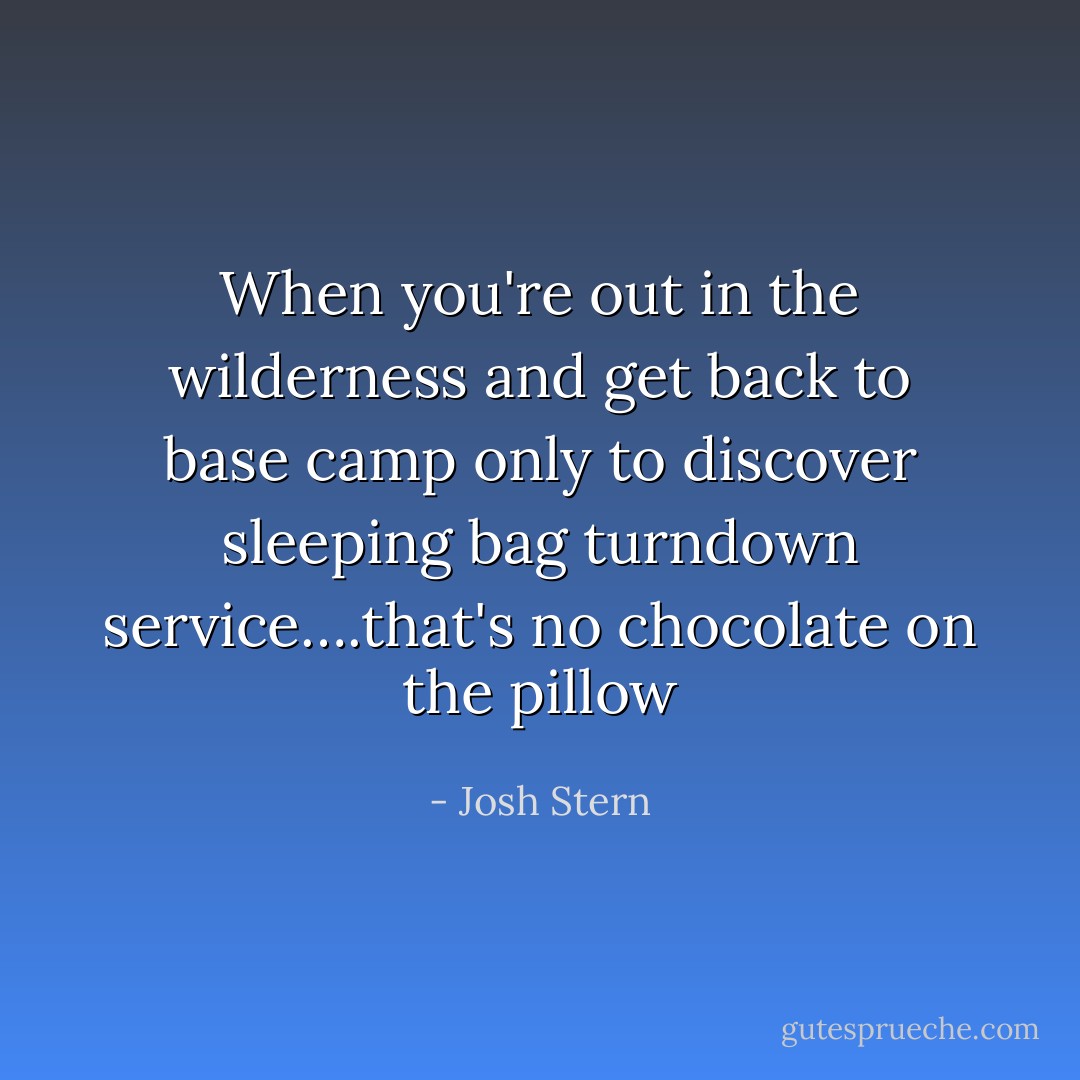 When you're out in the wilderness and get back to base camp only to discover sleeping bag turndown service….that's no chocolate on the pillow - Josh Stern