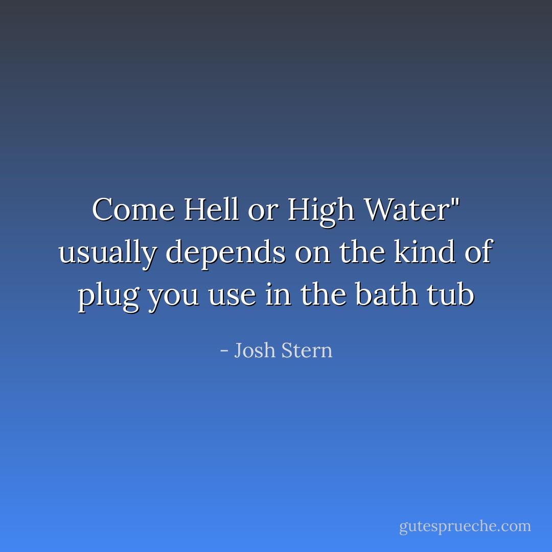 Come Hell or High Water" usually depends on the kind of plug you use in the bath tub - Josh Stern