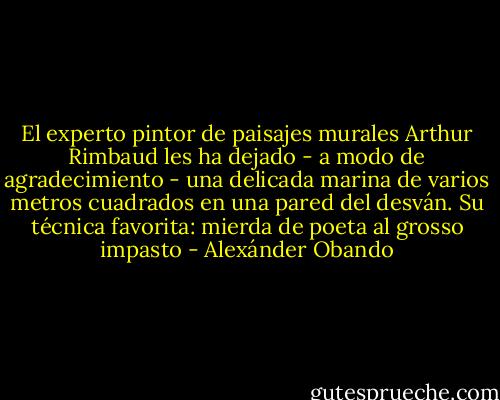 El experto pintor de paisajes murales Arthur Rimbaud les ha dejado - a modo de agradecimiento - una delicada marina de varios metros cuadrados en una pared del desván. Su técnica favorita: mierda de poeta al grosso impasto - Alexánder Obando
