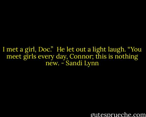 I met a girl, Doc.”<br /><br />He let out a light laugh. “You meet girls every day, Connor; this is nothing new. - Sandi Lynn