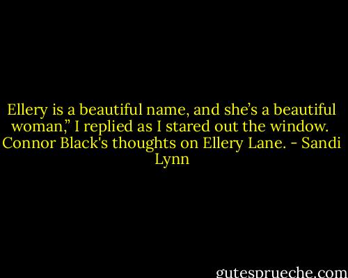 Ellery is a beautiful name, and she’s a beautiful woman,” I replied as I stared out the window.<br /><br />Connor Black's thoughts on Ellery Lane. - Sandi Lynn
