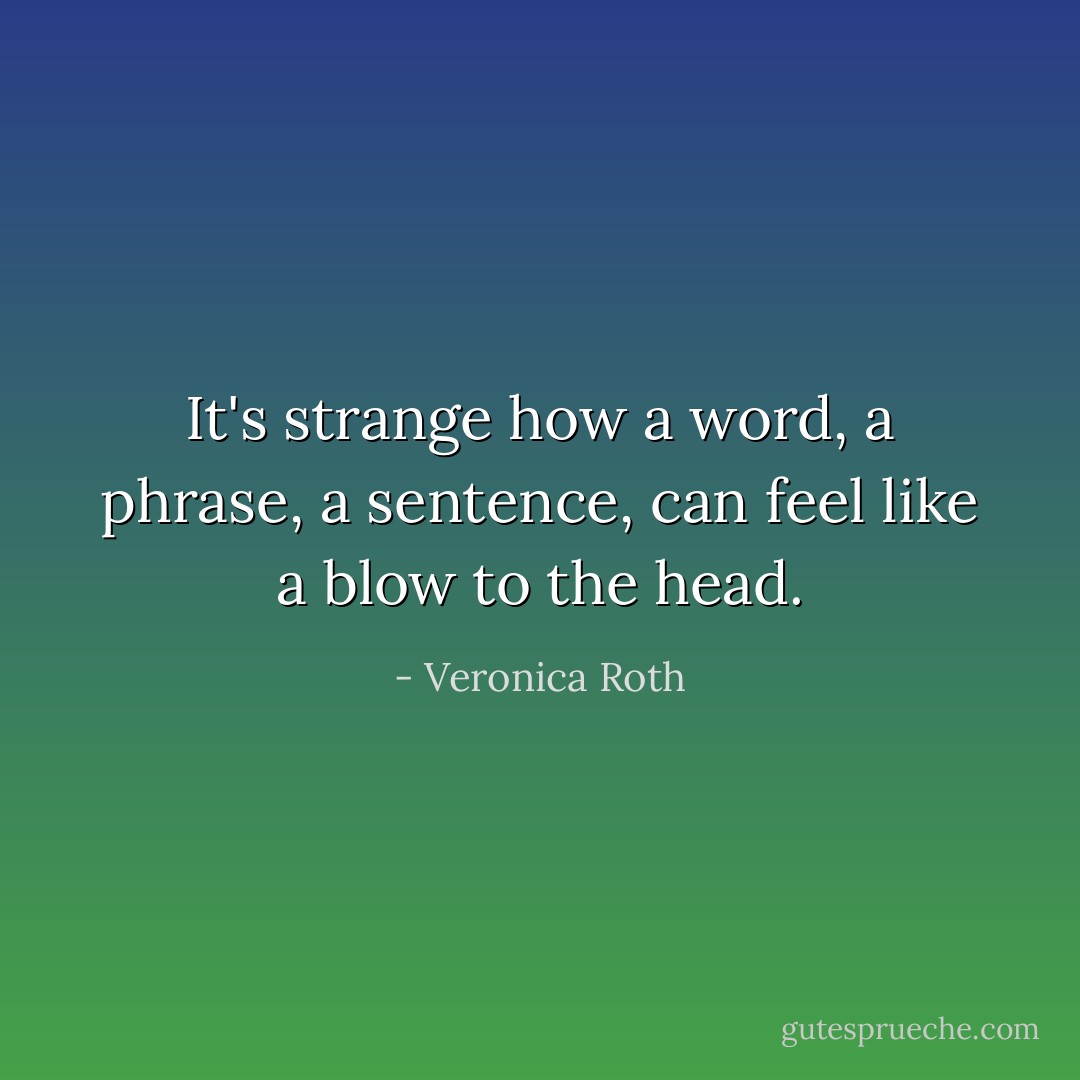 It's strange how a word, a phrase, a sentence, can feel like a blow to the head. - Veronica Roth