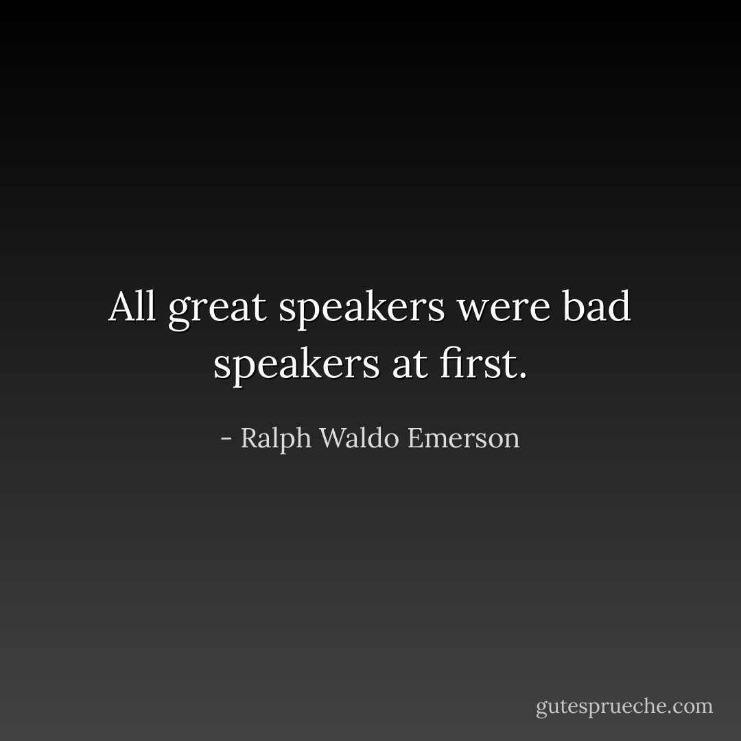All great speakers were bad speakers at first. - Ralph Waldo Emerson