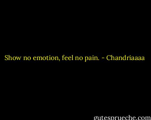 Show no emotion, feel no pain. - Chandriaaaa