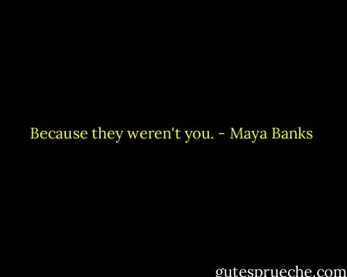 Because they weren't you. - Maya Banks