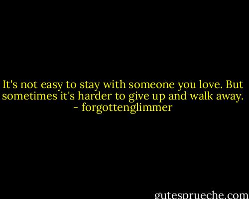 It's not easy to stay with someone you love. But sometimes it's harder to give up and walk away. - forgottenglimmer