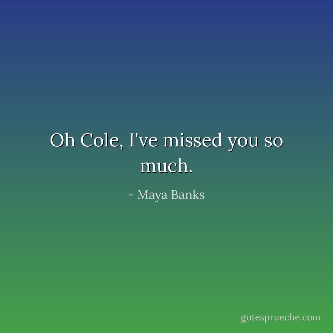 Oh Cole, I've missed you so much. - Maya Banks