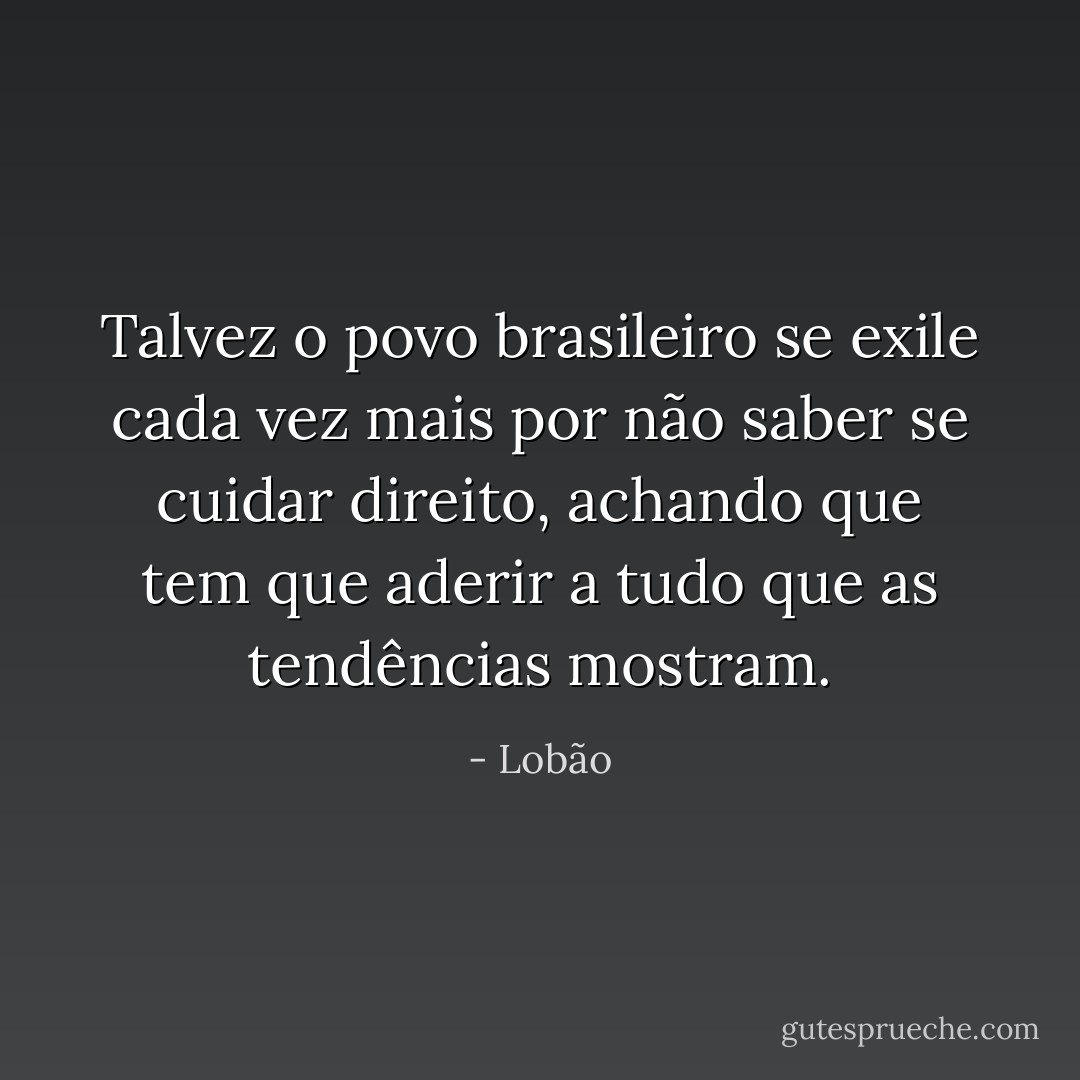 Talvez o povo brasileiro se exile cada vez mais por não saber se cuidar direito, achando que tem que aderir a tudo que as tendências mostram. - Lobão