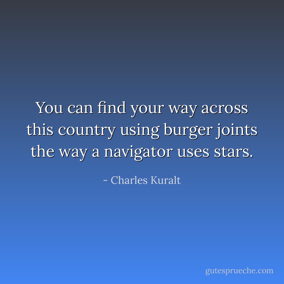 You can find your way across this country using burger joints the way a navigator uses stars. - Charles Kuralt