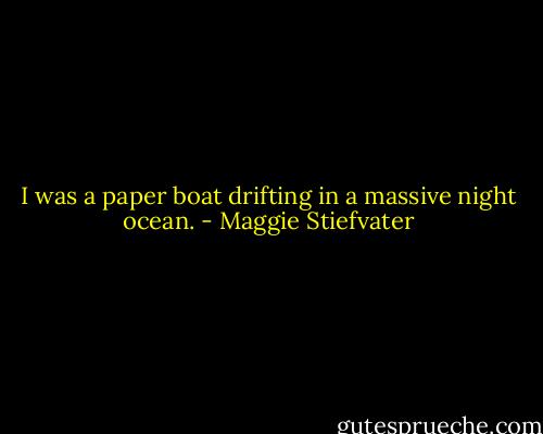 I was a paper boat drifting in a massive night ocean. - Maggie Stiefvater