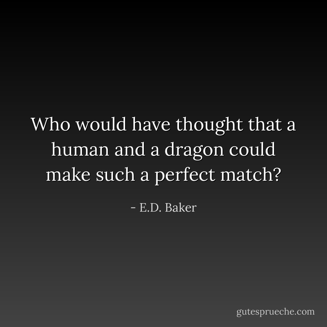 Who would have thought that a human and a dragon could make such a perfect match? - E.D. Baker