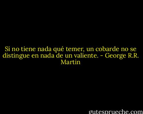 Si no tiene nada qué temer, un cobarde no se distingue en nada de un valiente. - George R.R. Martin