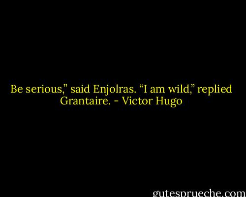 Be serious,” said Enjolras. “I am wild,” replied Grantaire. - Victor Hugo