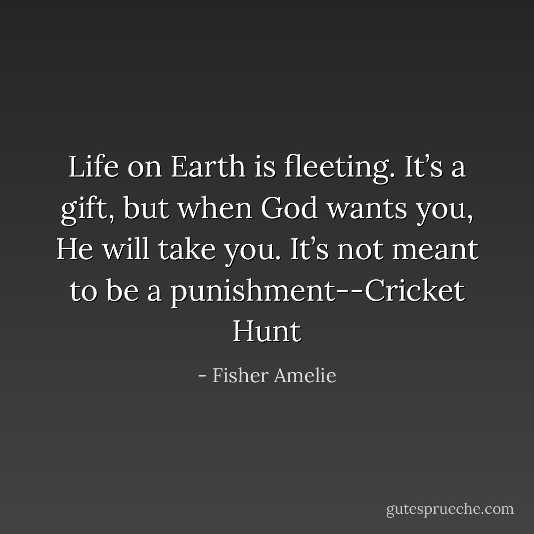 Life on Earth is fleeting. It’s a gift, but when God wants you, He will take you. It’s not meant to be a punishment--Cricket Hunt - Fisher Amelie