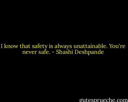 I know that safety is always unattainable. You're never safe. - Shashi Deshpande