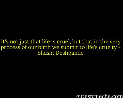 It's not just that life is cruel, but that in the very process of our birth we submit to life's cruelty - Shashi Deshpande