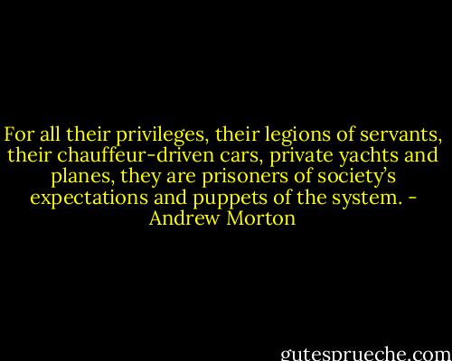 For all their privileges, their legions of servants, their chauffeur-driven cars, private yachts and planes, they are prisoners of society’s expectations and puppets of the system. - Andrew Morton