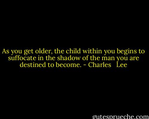 As you get older, the child within you begins to suffocate in the shadow of the man you are destined to become. - Charles   Lee