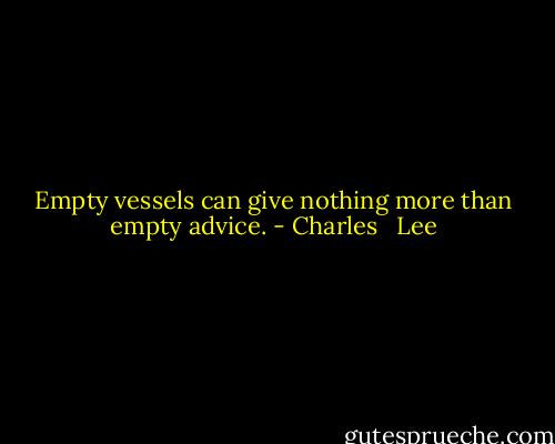 Empty vessels can give nothing more than empty advice. - Charles   Lee