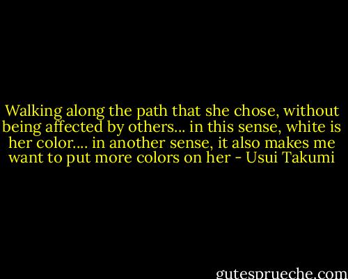 Walking along the path that she chose, without being affected by others... in this sense, white is her color.... in another sense, it also makes me want to put more colors on her - Usui Takumi