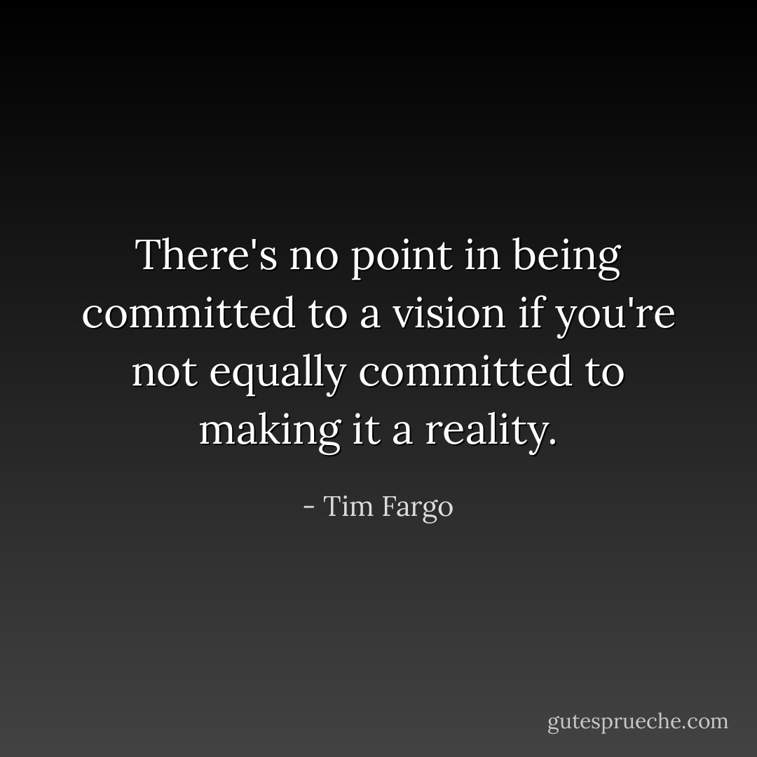 There's no point in being committed to a vision if you're not equally committed to making it a reality. - Tim Fargo