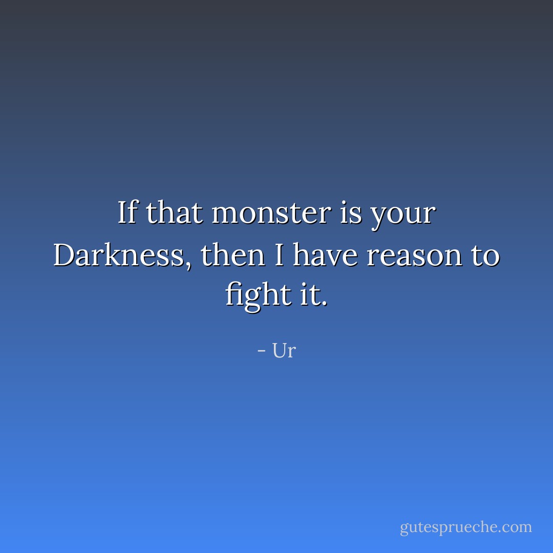 If that monster is your Darkness, then I have reason to fight it. - Ur