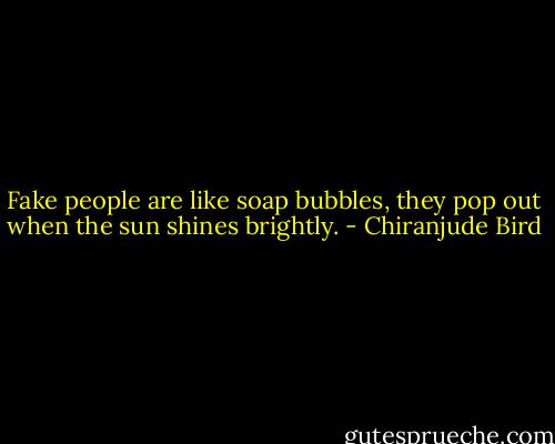 Fake people are like soap bubbles, they pop out when the sun shines brightly. - Chiranjude Bird