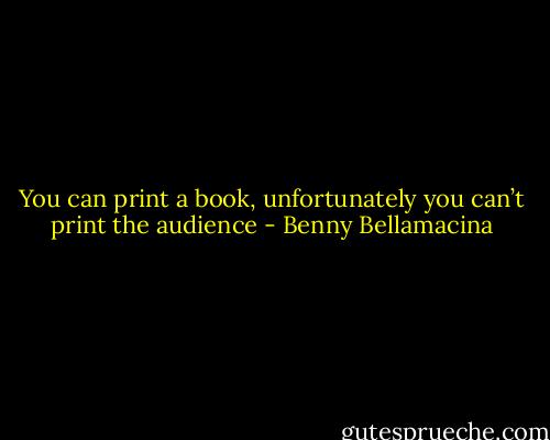You can print a book, unfortunately you can’t print the audience - Benny Bellamacina