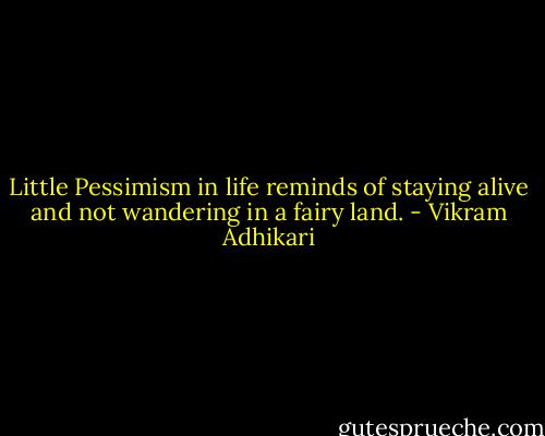 Little Pessimism in life reminds of staying alive and not wandering in a fairy land. - Vikram Adhikari