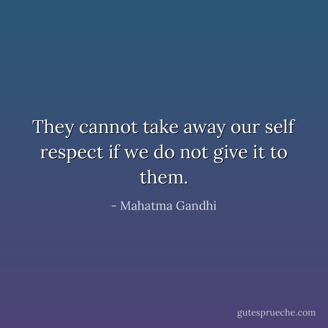 They cannot take away our self respect if we do not give it to them. - Mahatma Gandhi