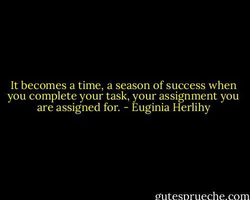 It becomes a time, a season of success when you complete your task, your assignment you are assigned for. - Euginia Herlihy