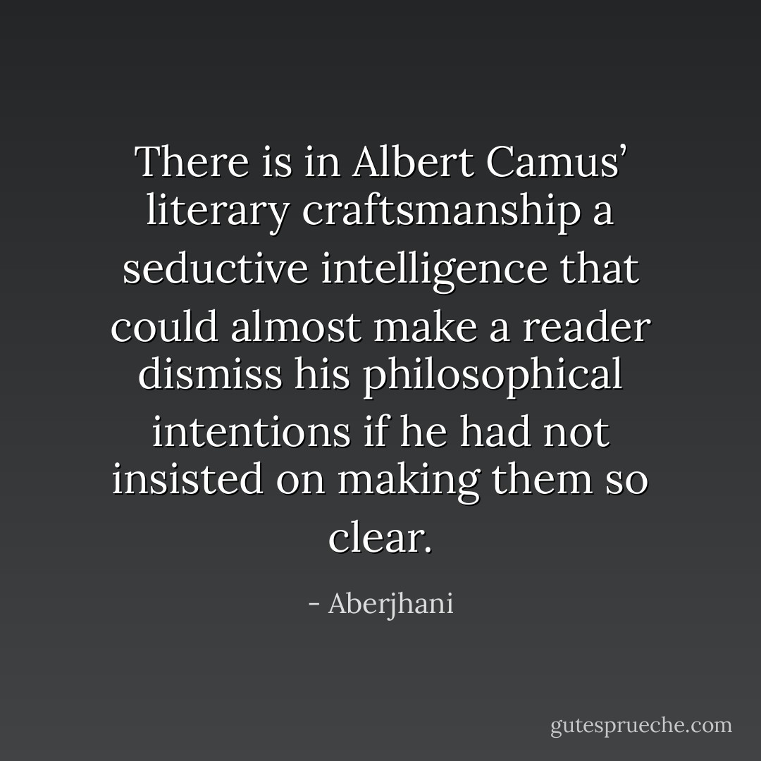 There is in Albert Camus’ literary craftsmanship a seductive intelligence that could almost make a reader dismiss his philosophical intentions if he had not insisted on making them so clear. - Aberjhani