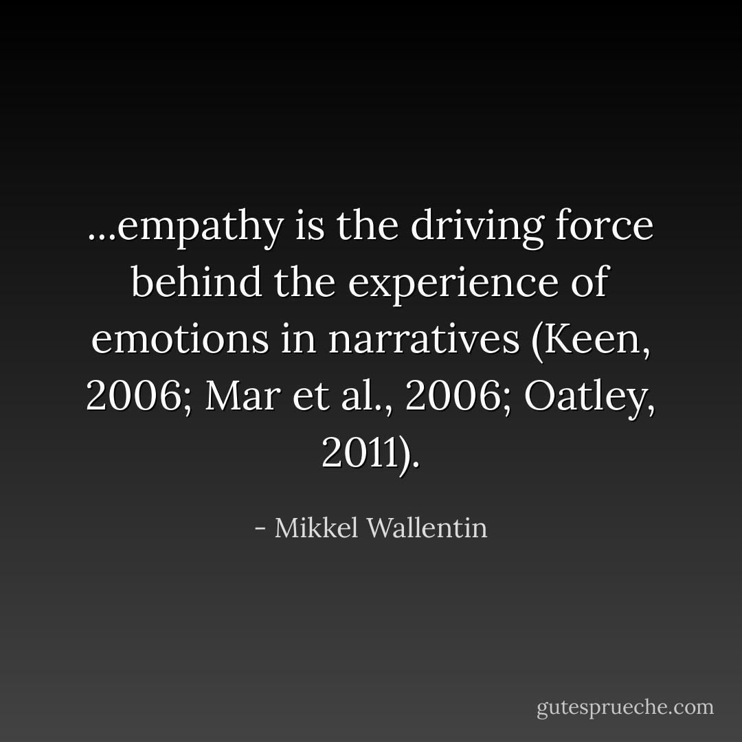 ...empathy is the driving force behind the experience of emotions in narratives (Keen, 2006; Mar et al., 2006; Oatley, 2011). - Mikkel Wallentin
